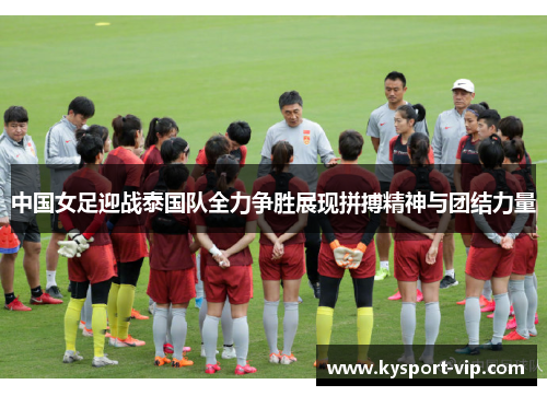 中国女足迎战泰国队全力争胜展现拼搏精神与团结力量
