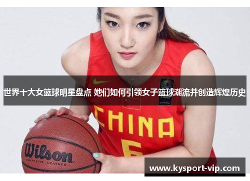世界十大女篮球明星盘点 她们如何引领女子篮球潮流并创造辉煌历史