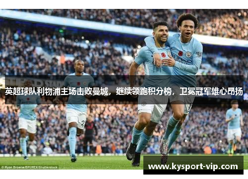英超球队利物浦主场击败曼城，继续领跑积分榜，卫冕冠军雄心昂扬