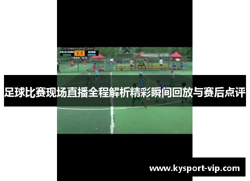 足球比赛现场直播全程解析精彩瞬间回放与赛后点评