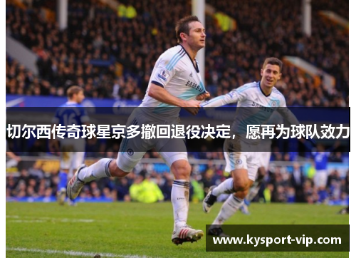 切尔西传奇球星京多撤回退役决定，愿再为球队效力