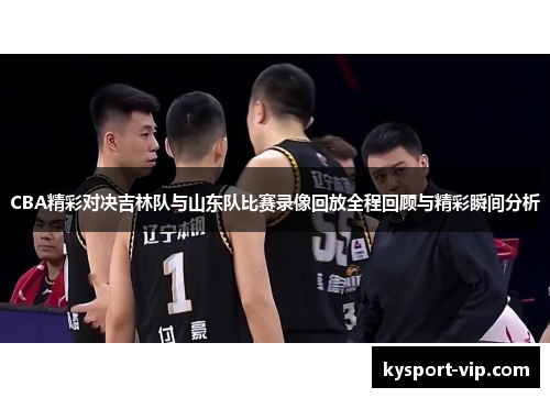 CBA精彩对决吉林队与山东队比赛录像回放全程回顾与精彩瞬间分析