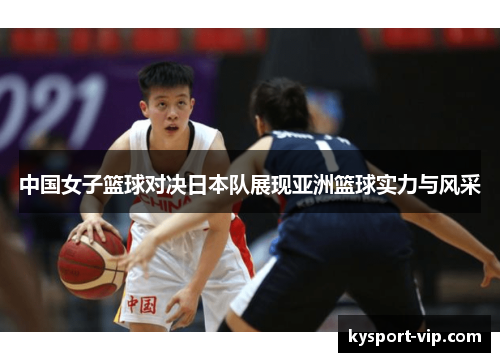 中国女子篮球对决日本队展现亚洲篮球实力与风采
