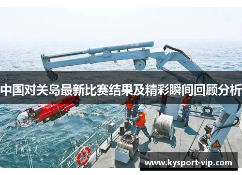 中国对关岛最新比赛结果及精彩瞬间回顾分析