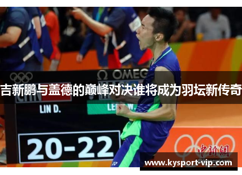 吉新鹏与盖德的巅峰对决谁将成为羽坛新传奇