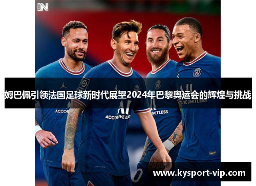 姆巴佩引领法国足球新时代展望2024年巴黎奥运会的辉煌与挑战