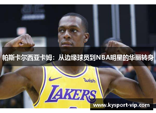 帕斯卡尔西亚卡姆：从边缘球员到NBA明星的华丽转身