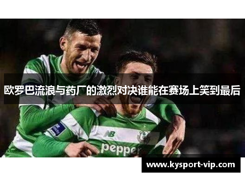 欧罗巴流浪与药厂的激烈对决谁能在赛场上笑到最后