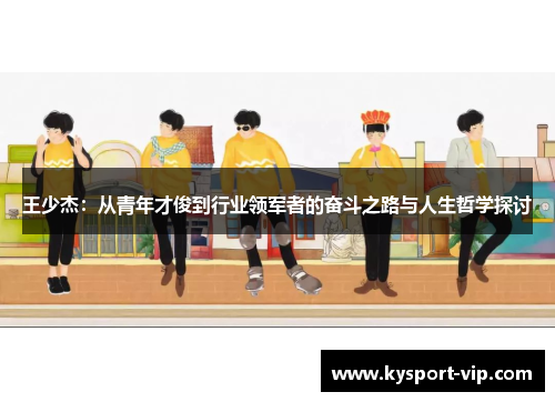 王少杰：从青年才俊到行业领军者的奋斗之路与人生哲学探讨