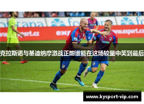 克拉斯诺与基迪纳摩激战正酣谁能在这场较量中笑到最后