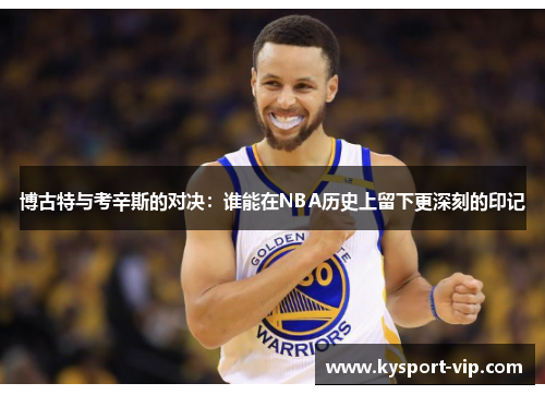 博古特与考辛斯的对决：谁能在NBA历史上留下更深刻的印记